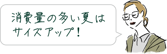 消費量の多い夏はサイズアップ！