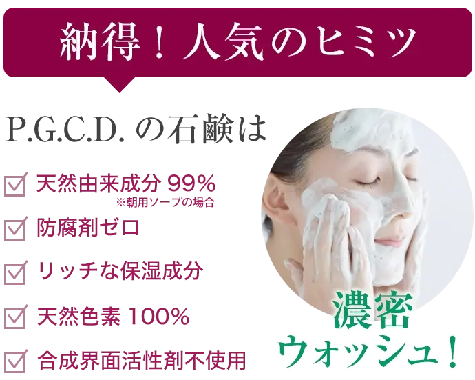 納得！人気のヒミツ。P.G.C.D.の石鹸は天然由来成分99％、防腐剤ゼロ、リッチな保湿成分、天然色素100％、合成界面活性剤不使用