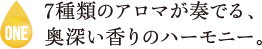 7種類のアロマが奏でる、奥深い香りのハーモニー。​