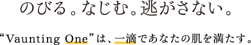 のびる。なじむ。逃がさない。​ “Vaunting One”は、一滴であなたの肌を満たす。