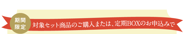 期間限定 対象セット商品のご購入または、定期BOXのお申込みで