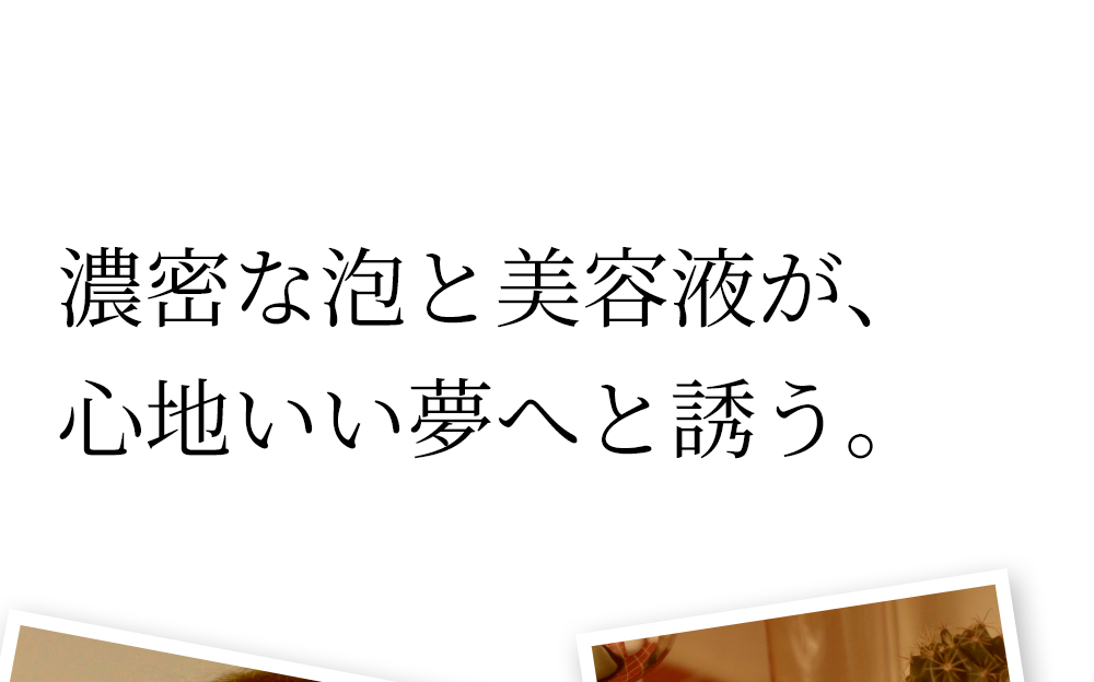 11:30pm 濃密な泡と美容液が、心地いい夢へと誘う。