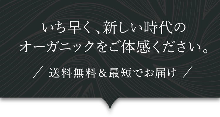 いち早く、新しい時代のオーガニックをご体感ください。