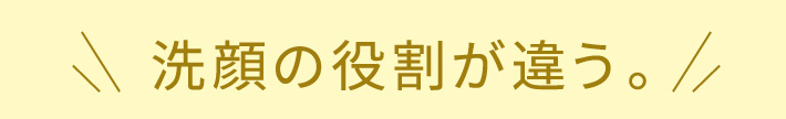 洗顔の役割が違う。だからP.G.C.D.は、洗顔を朝と夜で分けました。
