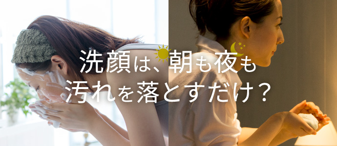 洗顔は、朝も夜も汚れを落とすだけ?