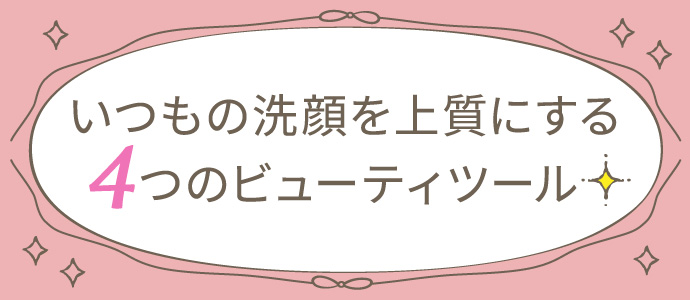 いつもの洗顔を上質にする4つのビューティツール
