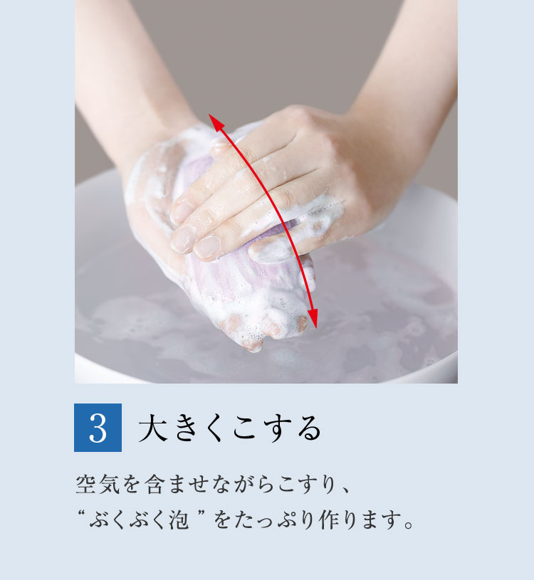 3. 大きくこする 空気を含ませながらこすり、“ぶくぶく泡”をたっぷり作ります。