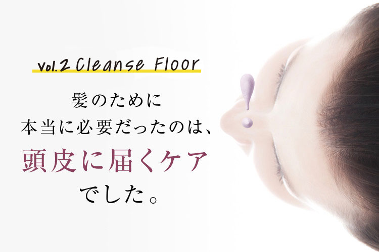 Vol.2 Detox Floor 髪のために本当に必要だったのは、頭皮に届くケアでした。