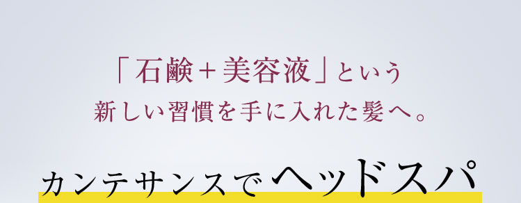 「石鹸+美容液」という 新しい習慣を手に入れた髪へ。カンテサンスの使い方