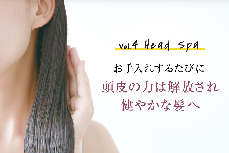 Vol.4 Head Spa お手入れするたびに頭皮の力は解放され健やかな髪へ