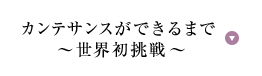 カンテサンスができるまで 〜世界初挑戦〜