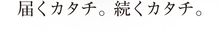 届くカタチ。続くカタチ。