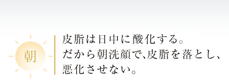 朝　皮脂は日中に参加する。だから朝洗顔で、皮脂を落とし、悪化させない。