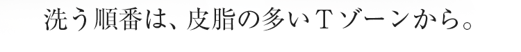 洗う順番は、皮脂の多いTゾーンから。