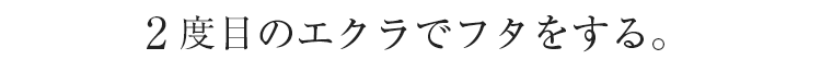 2回目のエクラでフタをする。