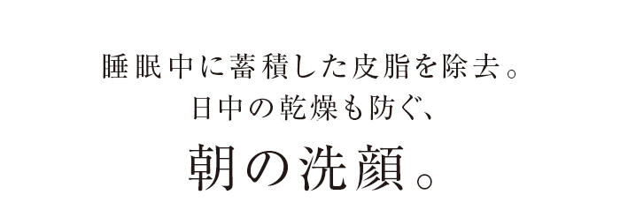 睡眠中に蓄積した皮脂を除去。日中の酸化も防ぐ、朝の洗顔。