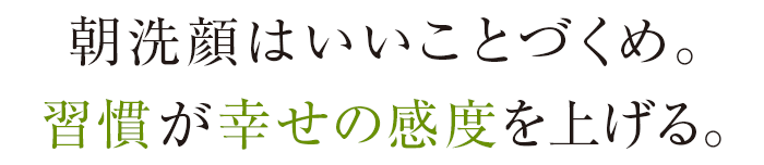 朝洗顔はいいことづくめ。習慣が幸せの感度を上げる。