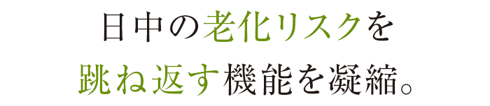 日中の老化リスクを跳ね返す機能を凝縮。