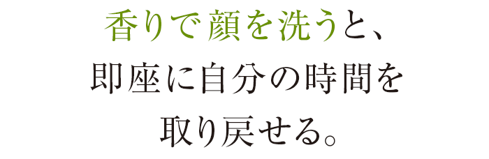 香りで顔を洗うと、即座に自分の時間を取り戻せる。