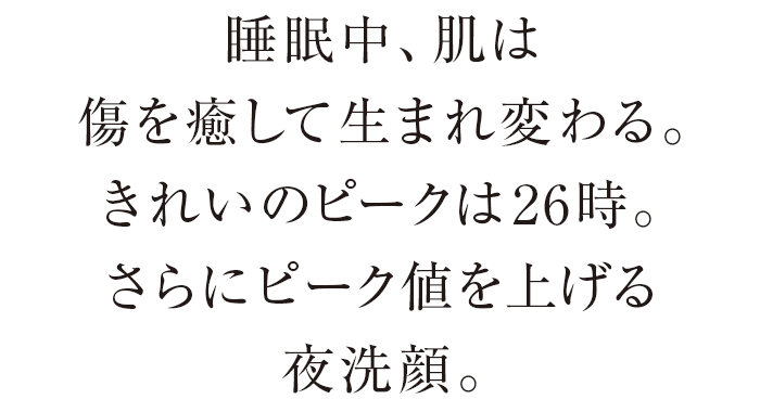 睡眠中、肌は傷を癒して生まれ変わる。きれいのピークは26時。さらにピーク値を上げる夜洗顔。