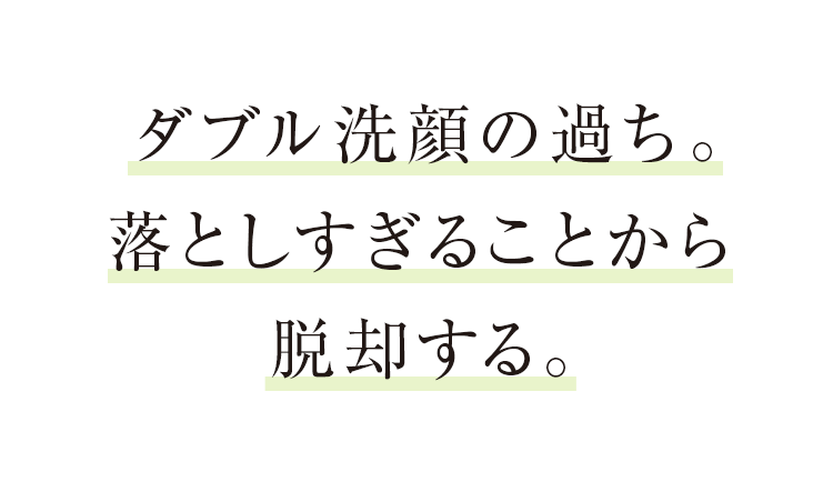 ダブル洗顔の過ち。落としすぎることから脱却する。