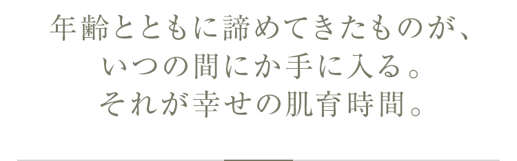 年齢とともに諦めてきたものが、いつの間にか手に入る。それが幸せの肌育時間。