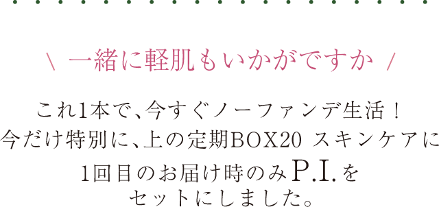 さらに今だけ！上のスキンケア2ステップ定期便に、1回目のお届け時のみP.I.をセットにしました。