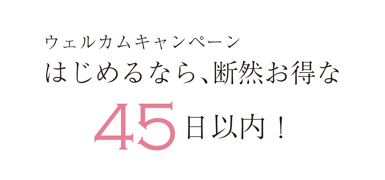 ウェルカムキャンペーンはじめるなら、断然お得な45日以内！